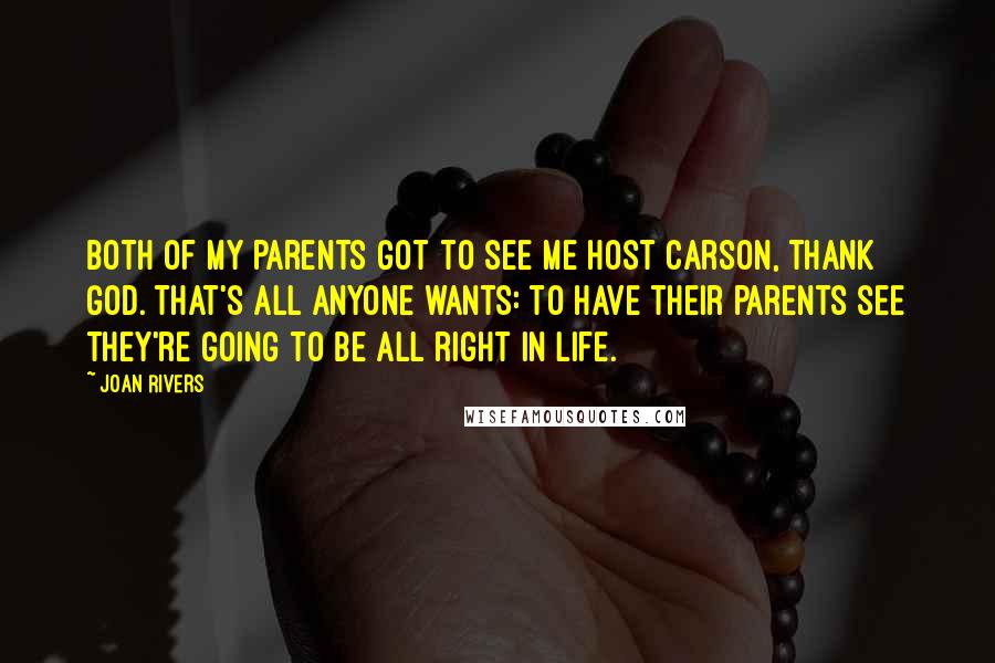 Joan Rivers Quotes: Both of my parents got to see me host Carson, thank God. That's all anyone wants: to have their parents see they're going to be all right in life.