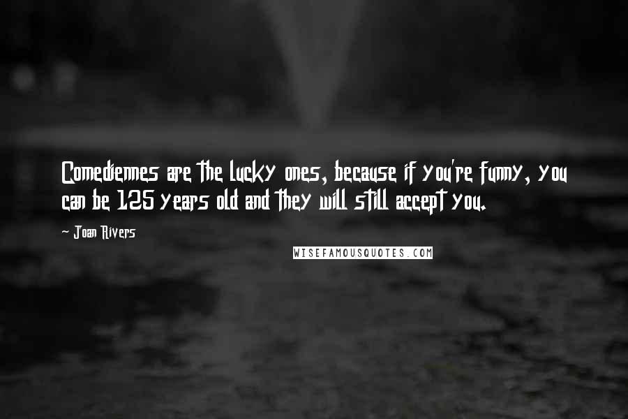Joan Rivers Quotes: Comediennes are the lucky ones, because if you're funny, you can be 125 years old and they will still accept you.