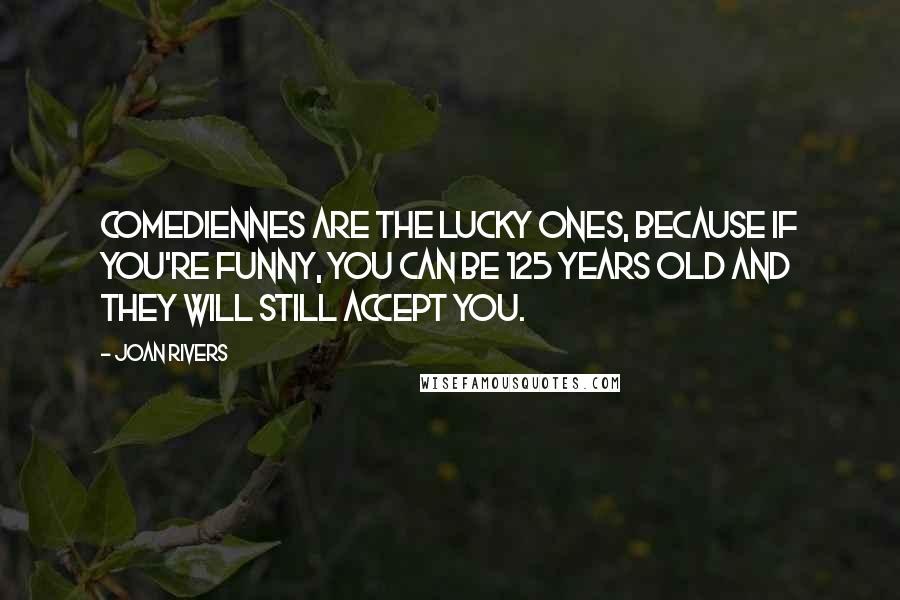 Joan Rivers Quotes: Comediennes are the lucky ones, because if you're funny, you can be 125 years old and they will still accept you.