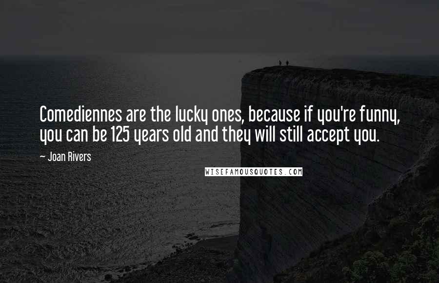 Joan Rivers Quotes: Comediennes are the lucky ones, because if you're funny, you can be 125 years old and they will still accept you.