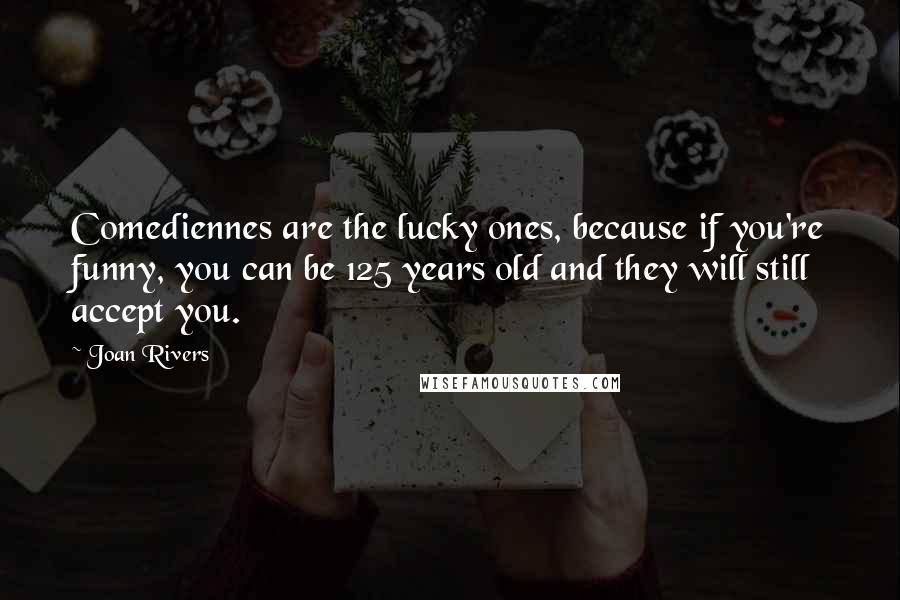 Joan Rivers Quotes: Comediennes are the lucky ones, because if you're funny, you can be 125 years old and they will still accept you.