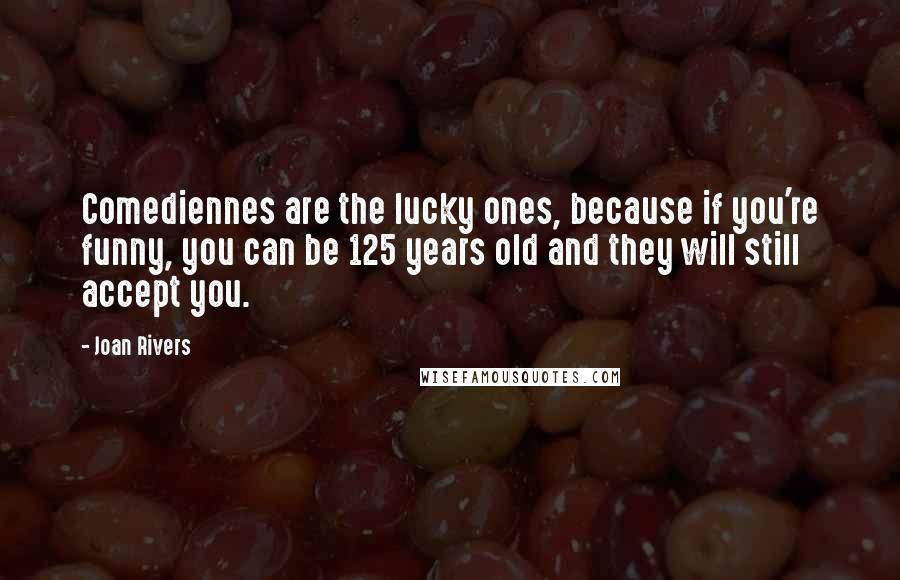 Joan Rivers Quotes: Comediennes are the lucky ones, because if you're funny, you can be 125 years old and they will still accept you.