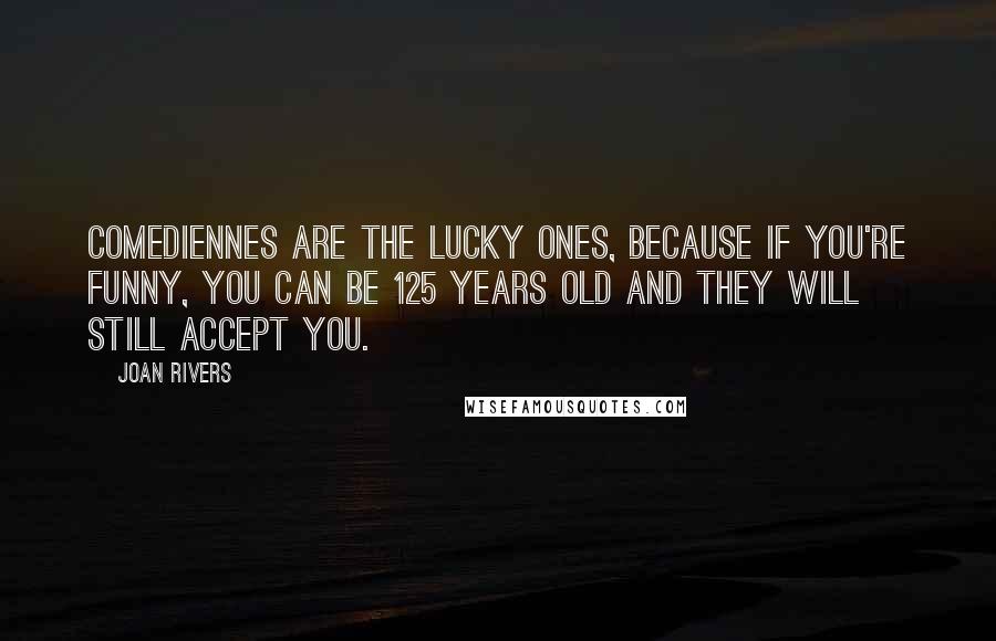 Joan Rivers Quotes: Comediennes are the lucky ones, because if you're funny, you can be 125 years old and they will still accept you.