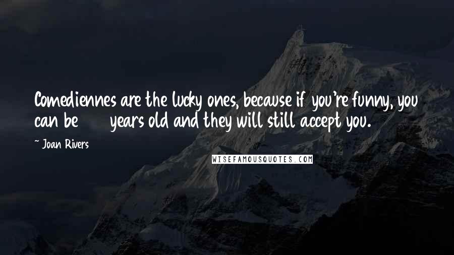 Joan Rivers Quotes: Comediennes are the lucky ones, because if you're funny, you can be 125 years old and they will still accept you.