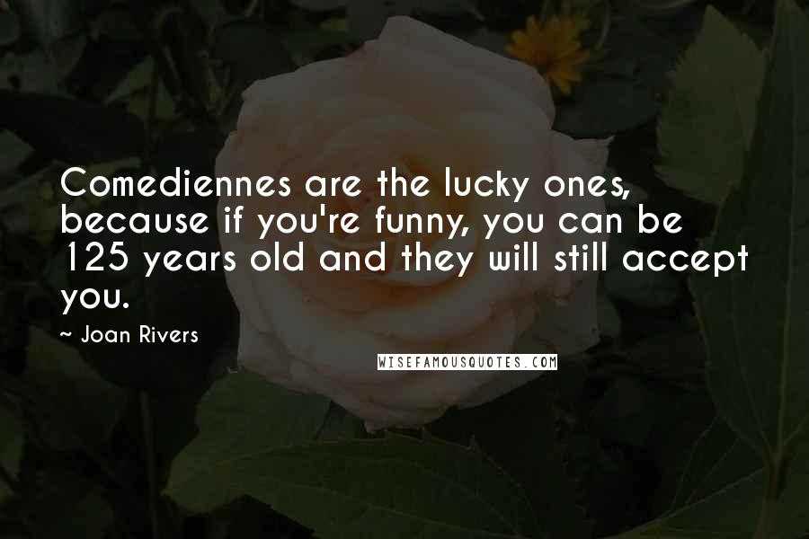 Joan Rivers Quotes: Comediennes are the lucky ones, because if you're funny, you can be 125 years old and they will still accept you.