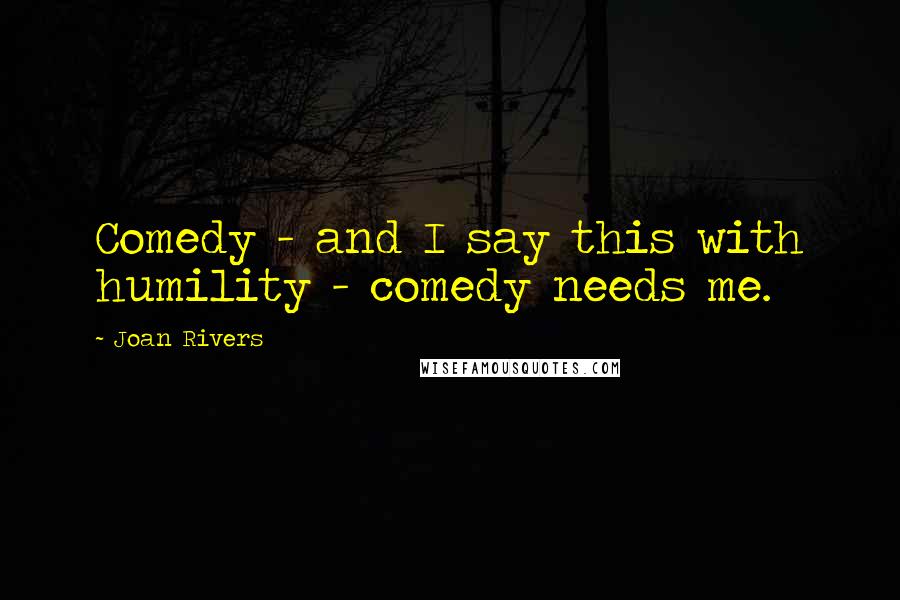 Joan Rivers Quotes: Comedy - and I say this with humility - comedy needs me.