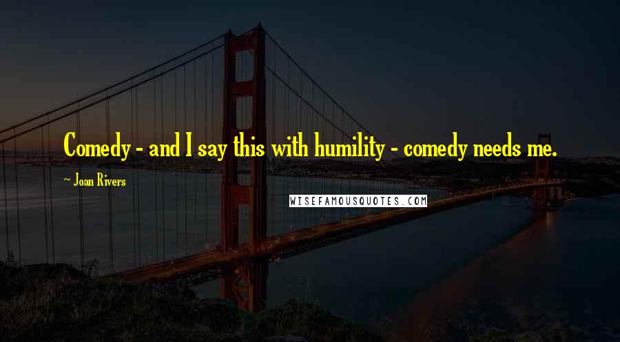 Joan Rivers Quotes: Comedy - and I say this with humility - comedy needs me.