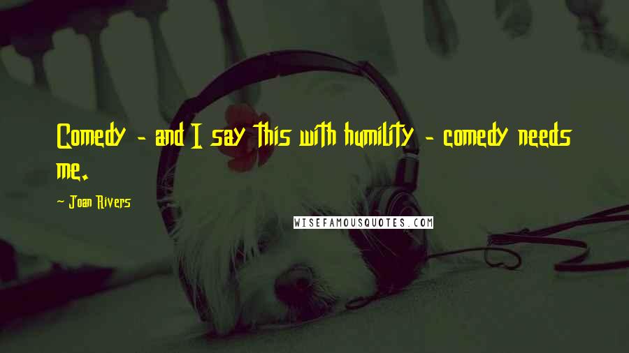 Joan Rivers Quotes: Comedy - and I say this with humility - comedy needs me.