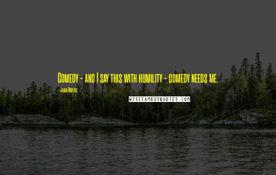 Joan Rivers Quotes: Comedy - and I say this with humility - comedy needs me.