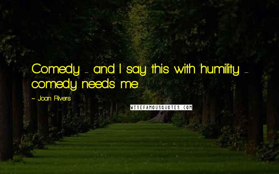 Joan Rivers Quotes: Comedy - and I say this with humility - comedy needs me.