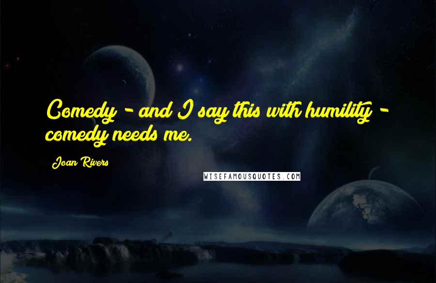 Joan Rivers Quotes: Comedy - and I say this with humility - comedy needs me.