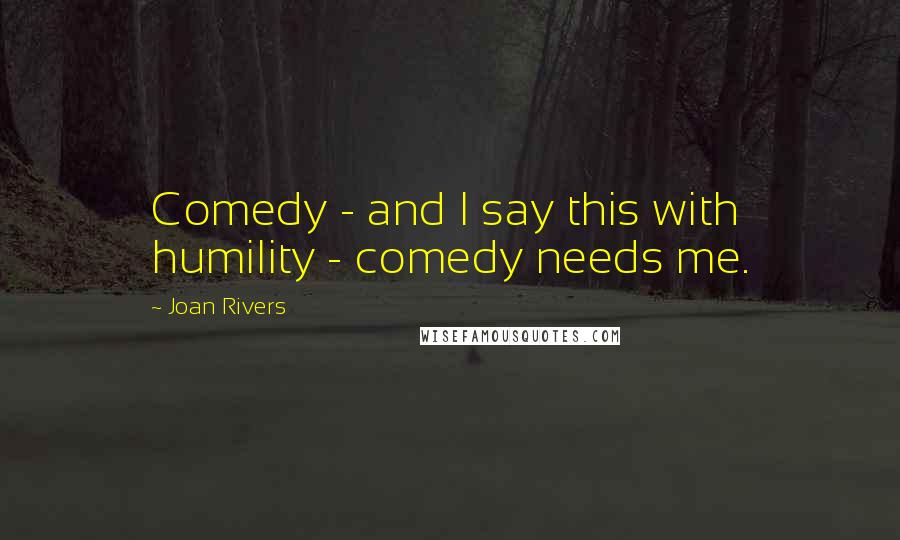Joan Rivers Quotes: Comedy - and I say this with humility - comedy needs me.