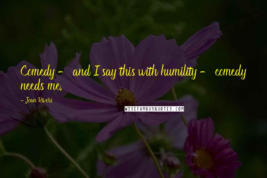 Joan Rivers Quotes: Comedy - and I say this with humility - comedy needs me.
