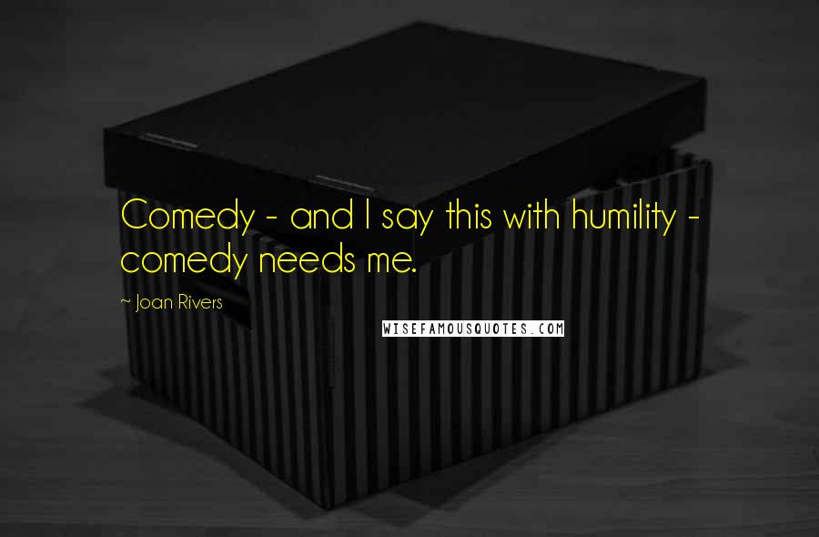 Joan Rivers Quotes: Comedy - and I say this with humility - comedy needs me.