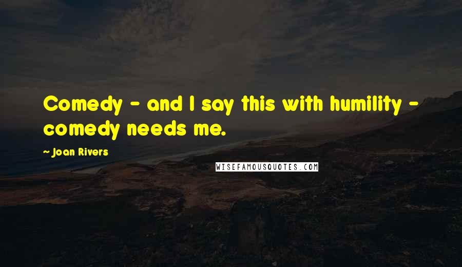 Joan Rivers Quotes: Comedy - and I say this with humility - comedy needs me.
