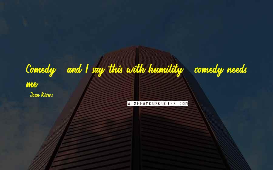 Joan Rivers Quotes: Comedy - and I say this with humility - comedy needs me.