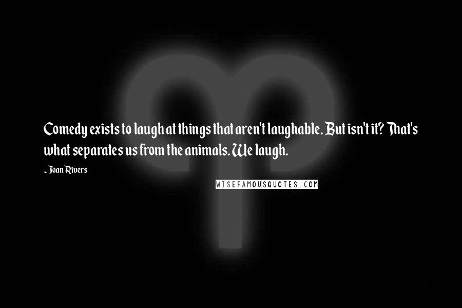 Joan Rivers Quotes: Comedy exists to laugh at things that aren't laughable. But isn't it? That's what separates us from the animals. We laugh.