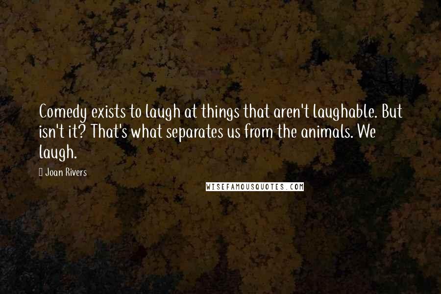 Joan Rivers Quotes: Comedy exists to laugh at things that aren't laughable. But isn't it? That's what separates us from the animals. We laugh.