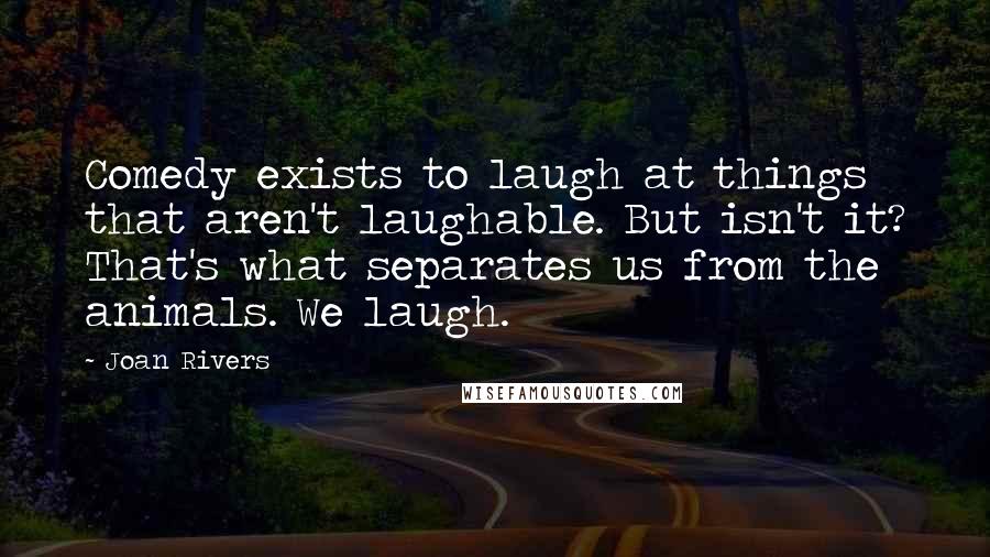 Joan Rivers Quotes: Comedy exists to laugh at things that aren't laughable. But isn't it? That's what separates us from the animals. We laugh.