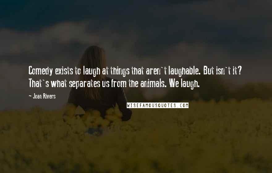 Joan Rivers Quotes: Comedy exists to laugh at things that aren't laughable. But isn't it? That's what separates us from the animals. We laugh.
