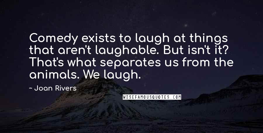 Joan Rivers Quotes: Comedy exists to laugh at things that aren't laughable. But isn't it? That's what separates us from the animals. We laugh.