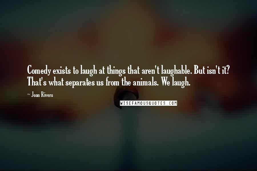 Joan Rivers Quotes: Comedy exists to laugh at things that aren't laughable. But isn't it? That's what separates us from the animals. We laugh.