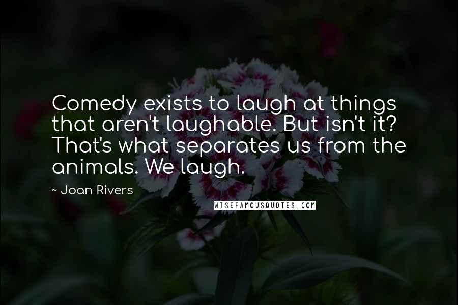 Joan Rivers Quotes: Comedy exists to laugh at things that aren't laughable. But isn't it? That's what separates us from the animals. We laugh.