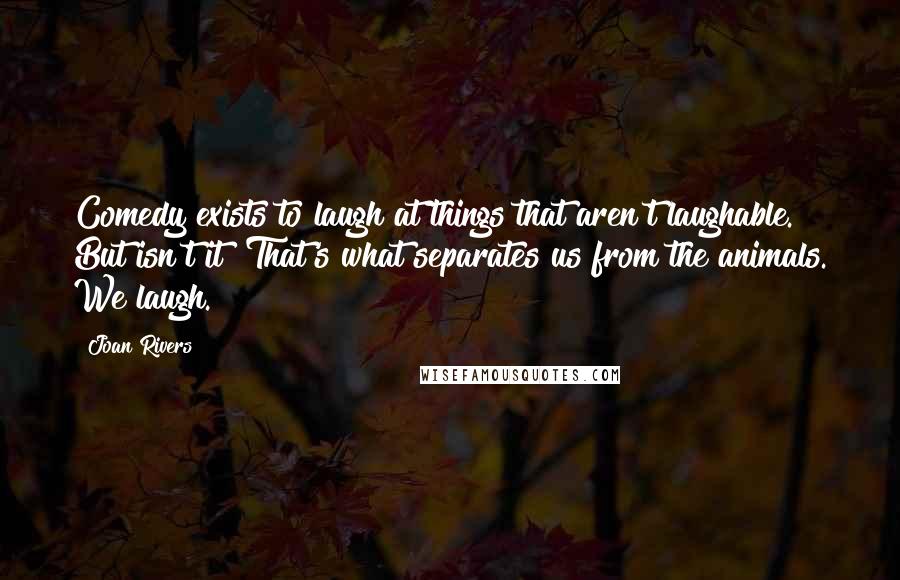 Joan Rivers Quotes: Comedy exists to laugh at things that aren't laughable. But isn't it? That's what separates us from the animals. We laugh.