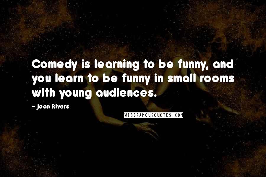 Joan Rivers Quotes: Comedy is learning to be funny, and you learn to be funny in small rooms with young audiences.