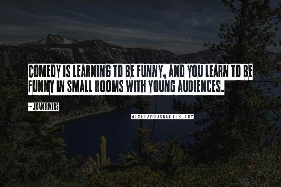 Joan Rivers Quotes: Comedy is learning to be funny, and you learn to be funny in small rooms with young audiences.