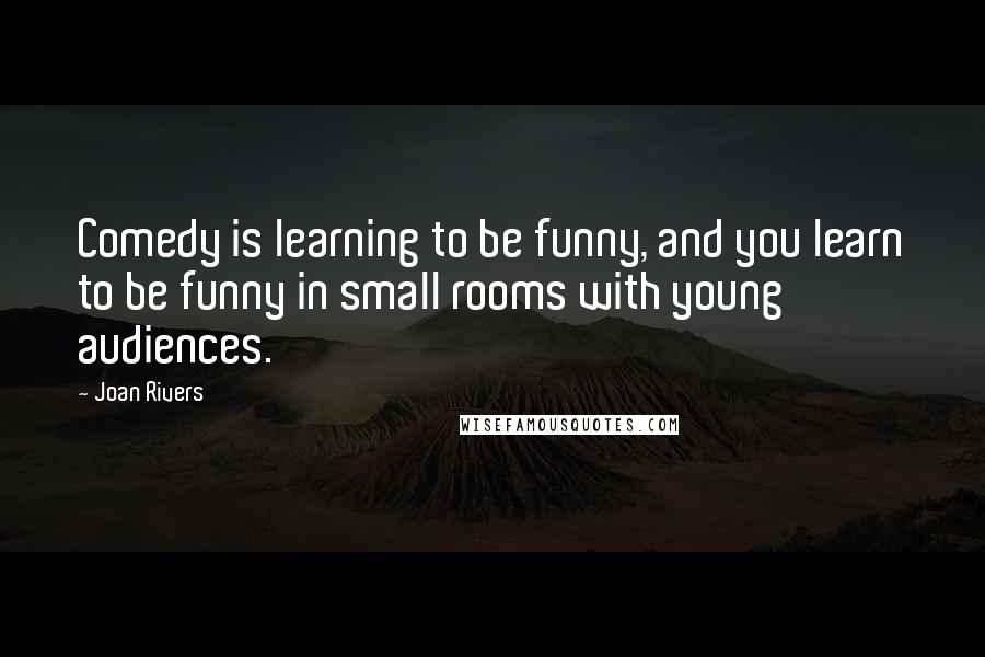 Joan Rivers Quotes: Comedy is learning to be funny, and you learn to be funny in small rooms with young audiences.