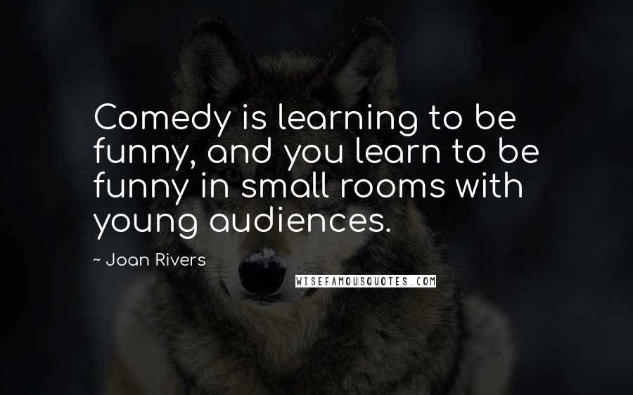 Joan Rivers Quotes: Comedy is learning to be funny, and you learn to be funny in small rooms with young audiences.