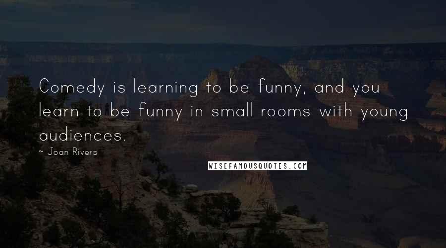 Joan Rivers Quotes: Comedy is learning to be funny, and you learn to be funny in small rooms with young audiences.