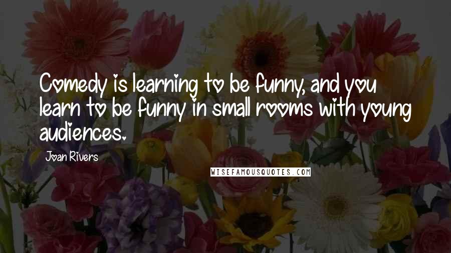 Joan Rivers Quotes: Comedy is learning to be funny, and you learn to be funny in small rooms with young audiences.