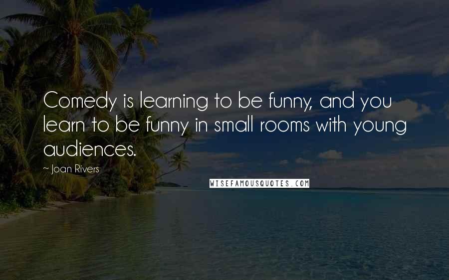 Joan Rivers Quotes: Comedy is learning to be funny, and you learn to be funny in small rooms with young audiences.