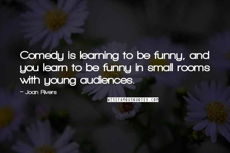 Joan Rivers Quotes: Comedy is learning to be funny, and you learn to be funny in small rooms with young audiences.