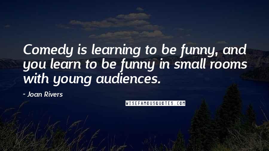 Joan Rivers Quotes: Comedy is learning to be funny, and you learn to be funny in small rooms with young audiences.