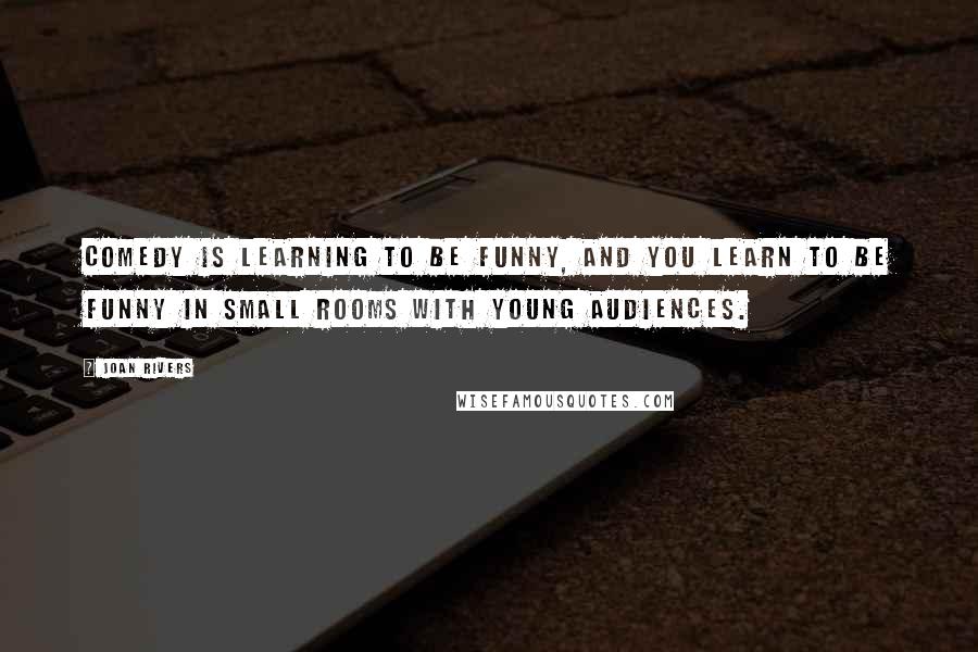 Joan Rivers Quotes: Comedy is learning to be funny, and you learn to be funny in small rooms with young audiences.