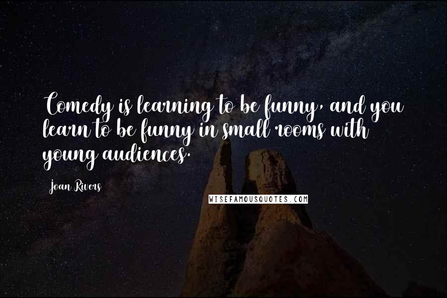 Joan Rivers Quotes: Comedy is learning to be funny, and you learn to be funny in small rooms with young audiences.