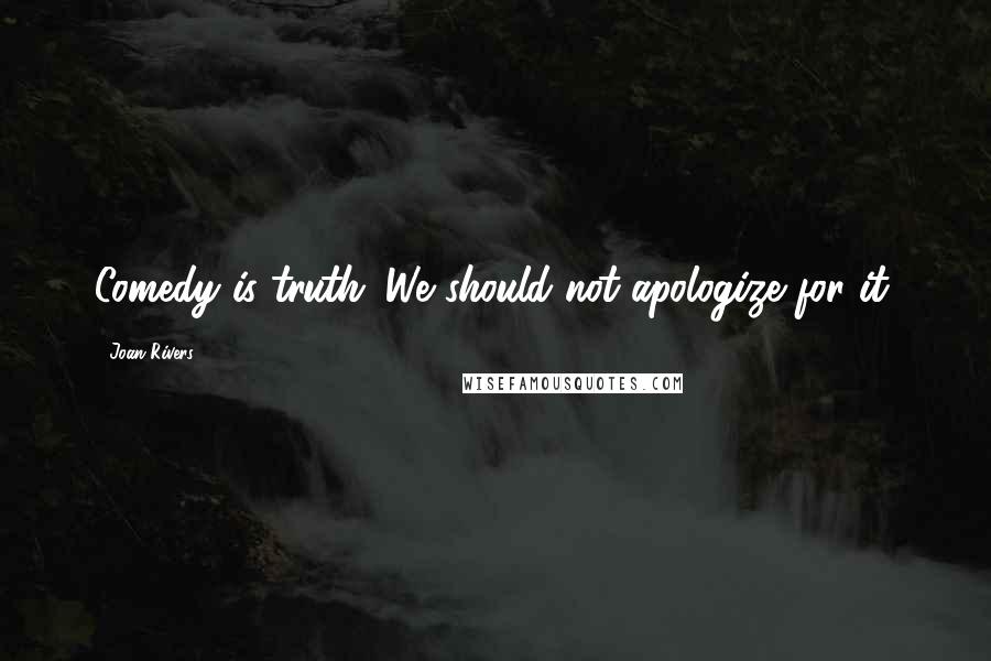 Joan Rivers Quotes: Comedy is truth. We should not apologize for it.