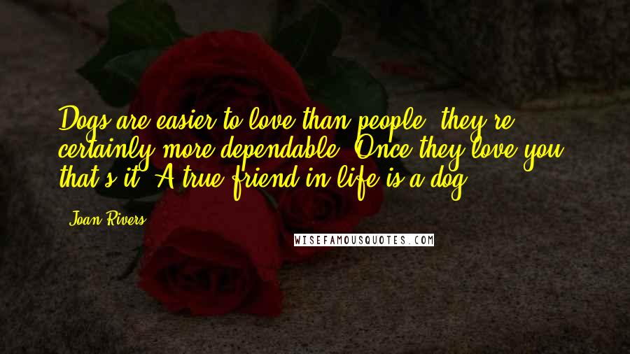 Joan Rivers Quotes: Dogs are easier to love than people; they're certainly more dependable. Once they love you, that's it. A true friend in life is a dog.