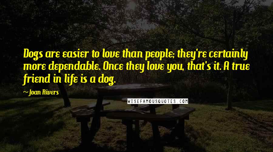 Joan Rivers Quotes: Dogs are easier to love than people; they're certainly more dependable. Once they love you, that's it. A true friend in life is a dog.