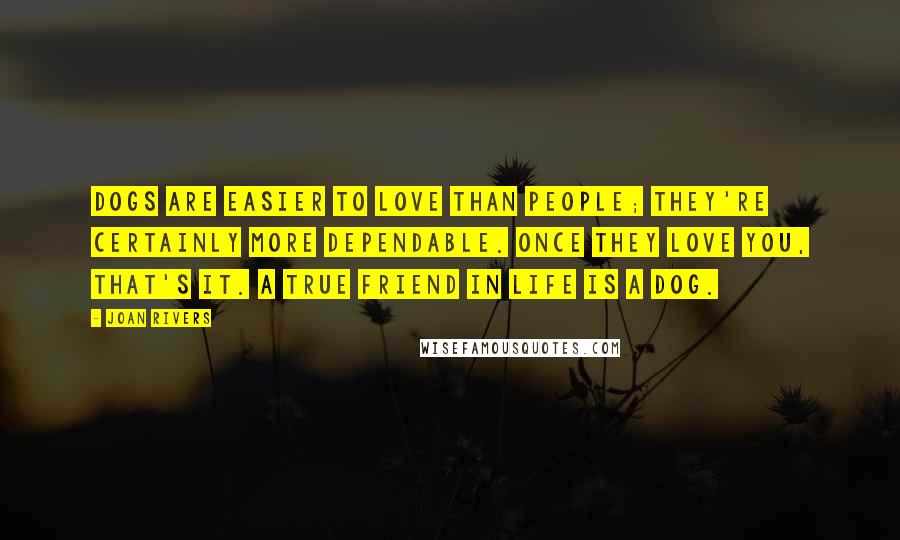 Joan Rivers Quotes: Dogs are easier to love than people; they're certainly more dependable. Once they love you, that's it. A true friend in life is a dog.