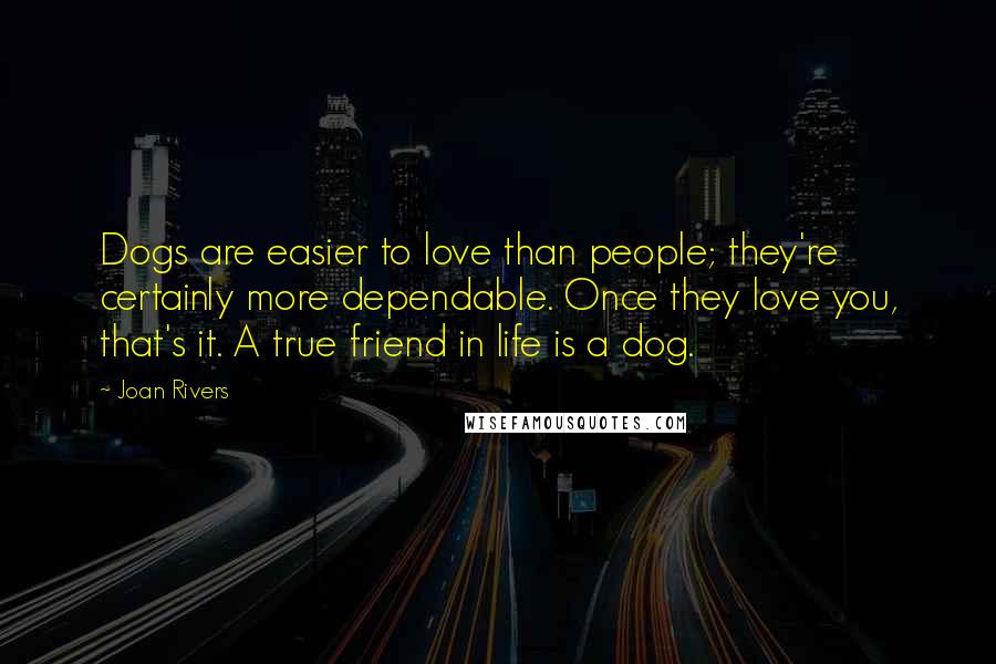 Joan Rivers Quotes: Dogs are easier to love than people; they're certainly more dependable. Once they love you, that's it. A true friend in life is a dog.