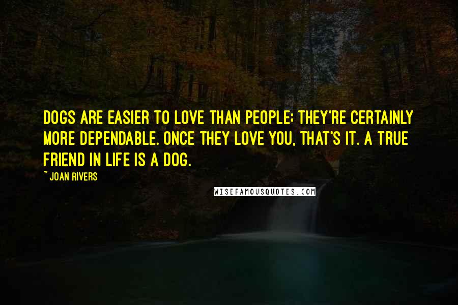 Joan Rivers Quotes: Dogs are easier to love than people; they're certainly more dependable. Once they love you, that's it. A true friend in life is a dog.