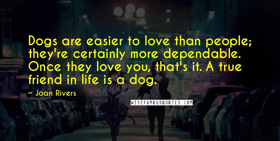 Joan Rivers Quotes: Dogs are easier to love than people; they're certainly more dependable. Once they love you, that's it. A true friend in life is a dog.