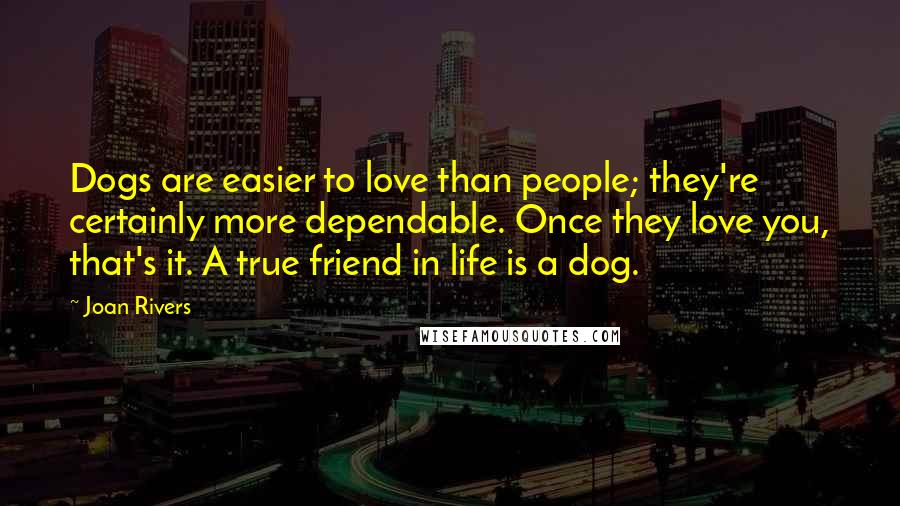 Joan Rivers Quotes: Dogs are easier to love than people; they're certainly more dependable. Once they love you, that's it. A true friend in life is a dog.