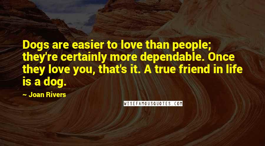 Joan Rivers Quotes: Dogs are easier to love than people; they're certainly more dependable. Once they love you, that's it. A true friend in life is a dog.