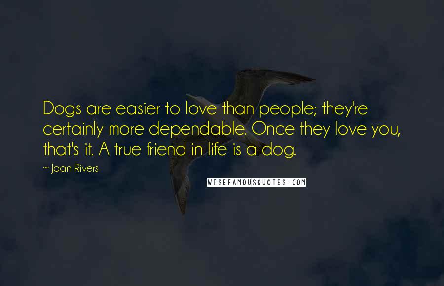 Joan Rivers Quotes: Dogs are easier to love than people; they're certainly more dependable. Once they love you, that's it. A true friend in life is a dog.