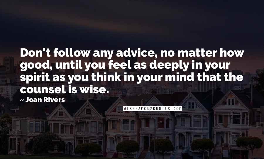 Joan Rivers Quotes: Don't follow any advice, no matter how good, until you feel as deeply in your spirit as you think in your mind that the counsel is wise.